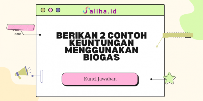 Berikan 2 contoh keuntungan menggunakan biogas