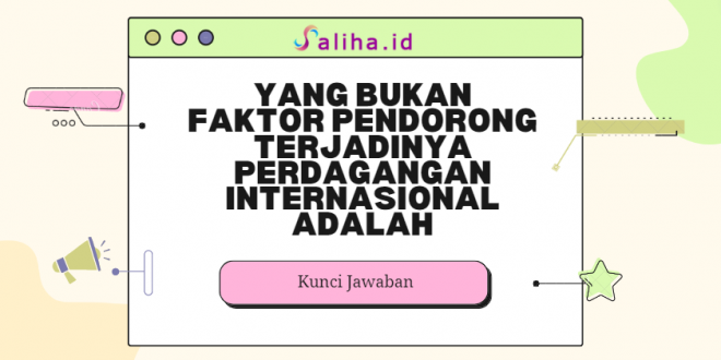 Yang bukan faktor pendorong terjadinya perdagangan internasional adalah