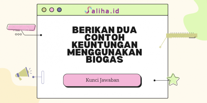 Berikan dua contoh keuntungan menggunakan biogas